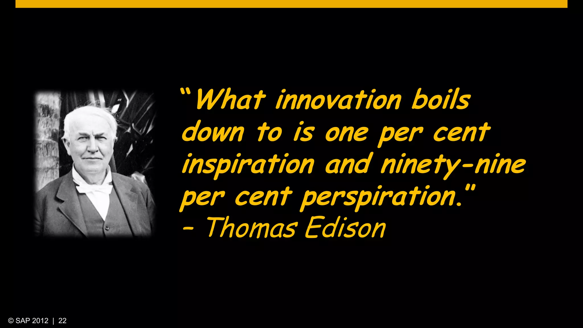 “What innovation boils
                  down to is one per cent
                  inspiration and ninety-nine
                  per cent perspiration.”
                  – Thomas Edison


© SAP 2012 | 22
 