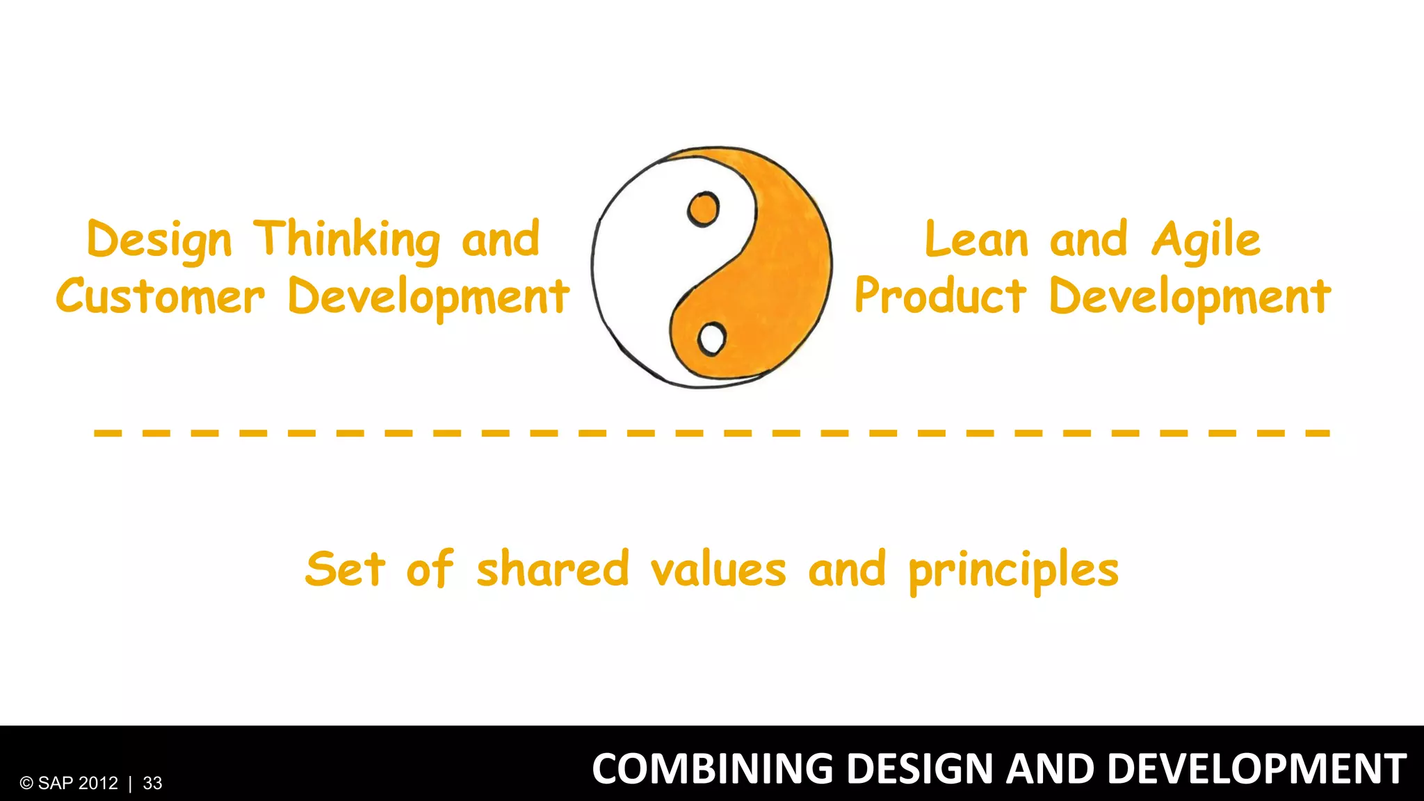 Design Thinking and                     Lean and Agile
   Customer Development                  Product Development




                  Set of shared values and principles



© SAP 2012 | 33               COMBINING DESIGN AND DEVELOPMENT
 