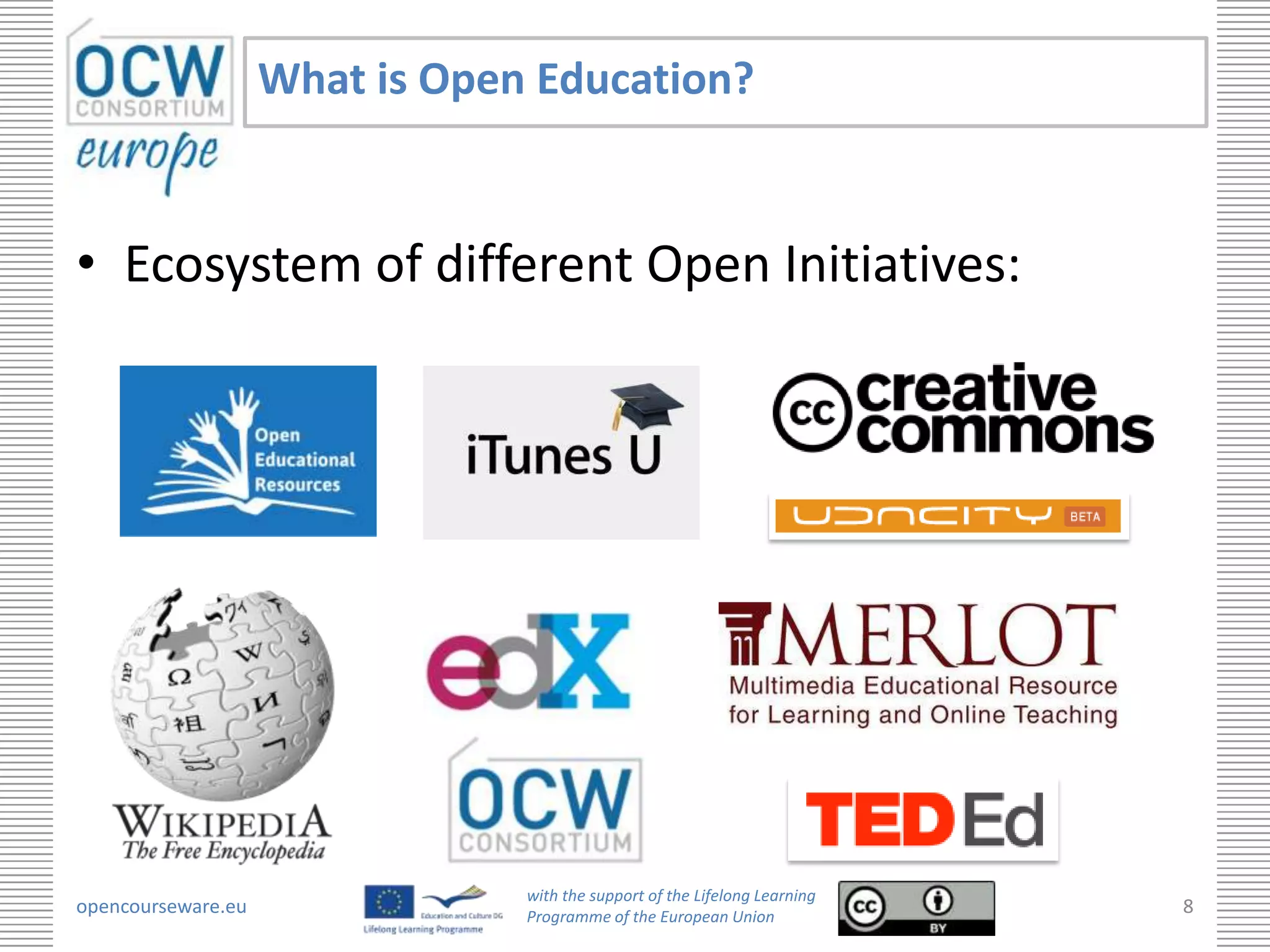 What is Open Education?


• Ecosystem of different Open Initiatives:




                                with the support of the Lifelong Learning
opencourseware.eu               Programme of the European Union
                                                                            8
 