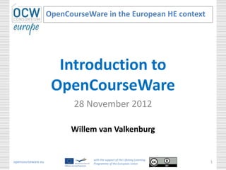 OpenCourseWare in the European HE context




                      Introduction to
                     OpenCourseWare
                           28 November 2012

                          Willem van Valkenburg


                                with the support of the Lifelong Learning
opencourseware.eu               Programme of the European Union
                                                                            1
 