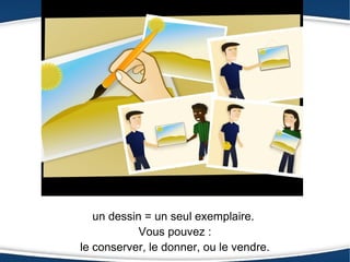 un dessin = un seul exemplaire.
            Vous pouvez :
le conserver, le donner, ou le vendre.
 