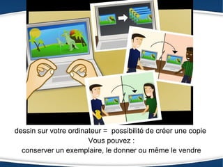dessin sur votre ordinateur = possibilité de créer une copie
                       Vous pouvez :
  conserver un exemplaire, le donner ou même le vendre
 