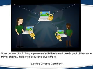 Vous pouvez dire à chaque personne individuellement qu’elle peut utiliser votre
travail original, mais il y a beaucoup plus simple.

                          Licence Creative Commons.
 