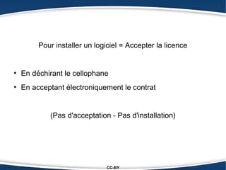 Pour installer un logiciel = Accepter la licence


●
    En déchirant le cellophane
●
    En acceptant électroniquement le contrat


            (Pas d'acceptation - Pas d'installation)




                               CC-BY
 