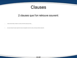 Clauses
                                                2 clauses que l'on retrouve souvent:

●
    Clauses autorisant l'éditeur à enregistrer ou surveiller les informations saisies dans le logiciel




●
    Des clauses restreignant l’usage du logiciel dans certains pays (cryptographie), certains lieux (écoles), certains type d’utilisateurs (particuliers).




                                                                                                                          CC-BY
 
