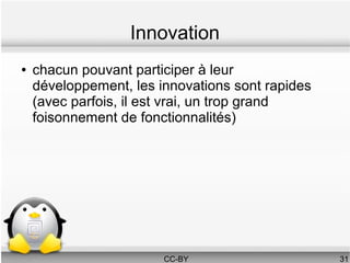 Innovation
●   chacun pouvant participer à leur
    développement, les innovations sont rapides
    (avec parfois, il est vrai, un trop grand
    foisonnement de fonctionnalités)




                        CC-BY                     31
 
