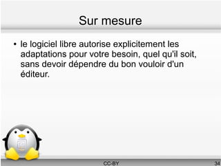 Sur mesure
●   le logiciel libre autorise explicitement les
    adaptations pour votre besoin, quel qu'il soit,
    sans devoir dépendre du bon vouloir d'un
    éditeur.




                          CC-BY                       34
 