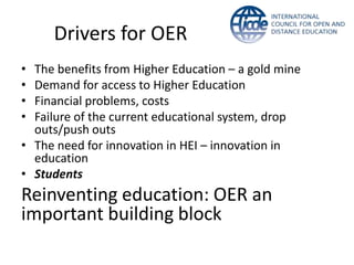 Drivers for OER
• The benefits from Higher Education – a gold mine
• Demand for access to Higher Education
• Financial problems, costs
• Failure of the current educational system, drop
  outs/push outs
• The need for innovation in HEI – innovation in
  education
• Students
Reinventing education: OER an
important building block
 