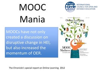 MOOC
          Mania
MOOCs have not only
created a discussion on
disruptive change in HEI,
but also increased the
momentum of OER.


 The Chronicle's special report on Online Learning 2012
 