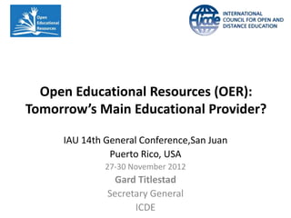 Open Educational Resources (OER):
Tomorrow’s Main Educational Provider?

     IAU 14th General Conference,San Juan
               Puerto Rico, USA
              27-30 November 2012
               Gard Titlestad
              Secretary General
                    ICDE
 
