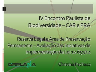 IV Encontro Paulista de
         Biodiversidade –CAR e PRA

    Reserva Legal e Área de Preservação
Permanente –Avaliação das Iniciativas de
       Implementação da Lei 12.651/12

                        Christina Pacheco
 