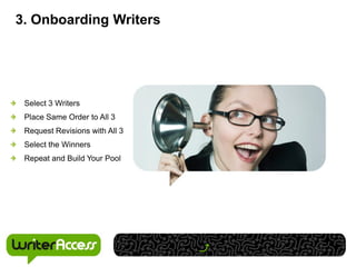 3. Onboarding Writers




 Select 3 Writers
 Place Same Order to All 3
 Request Revisions with All 3
 Select the Winners
 Repeat and Build Your Pool
 