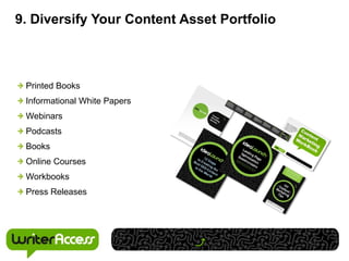 9. Diversify Your Content Asset Portfolio



 Printed Books
 Informational White Papers
 Webinars
 Podcasts
 Books
 Online Courses
 Workbooks
 Press Releases
 
