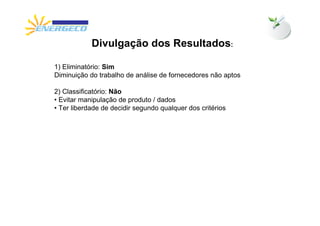 Divulgação dos Resultados:

1) Eliminatório: Sim
Diminuição do trabalho de análise de fornecedores não aptos

2) Classificatório: Não
• Evitar manipulação de produto / dados
• Ter liberdade de decidir segundo qualquer dos critérios
 