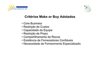 Critérios Make or Buy Adotados
• Core Business
• Restrição de Custos
• Capacidade da Equipe
• Restrição de Prazo
• Compartilhamento de Riscos
• Existência de Fornecedores Confiáveis
• Necessidade de Fornecimento Especializado
 