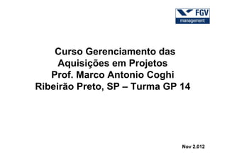 Curso Gerenciamento das
     Aquisições em Projetos
   Prof. Marco Antonio Coghi
Ribeirão Preto, SP – Turma GP 14




                              Nov 2.012
 