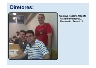 Diretores:
                     Gustavo Tassini Alda (1)
                     Rafael Fernandes (2)
                     Alessandro Ferrari (3)
                 1




     3
             2
 