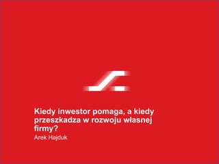 Kiedy inwestor pomaga, a kiedy
przeszkadza w rozwoju własnej
firmy?
Arek Hajduk
 