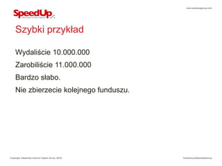 www.speedupgroup.com




    Szybki przykład

    Wydaliście 10.000.000
    Zarobiliście 11.000.000
    Bardzo słabo.
    Nie zbierzecie kolejnego funduszu.




Copyright ©SpeedUp Venture Capital Group, 2012r.   Facebook.pl/SpeedUpGroup
 