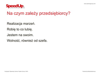www.speedupgroup.com




    Na czym zależy przedsiębiorcy?

    Realizacja marzeń.
    Robię to co lubię.
    Jestem na swoim.
    Wolność, również od szefa.




Copyright ©SpeedUp Venture Capital Group, 2012r.   Facebook.pl/SpeedUpGroup
 
