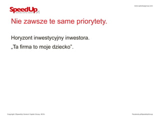 www.speedupgroup.com




    Nie zawsze te same priorytety.

    Horyzont inwestycyjny inwestora.
    „Ta firma to moje dziecko”.




Copyright ©SpeedUp Venture Capital Group, 2012r.   Facebook.pl/SpeedUpGroup
 