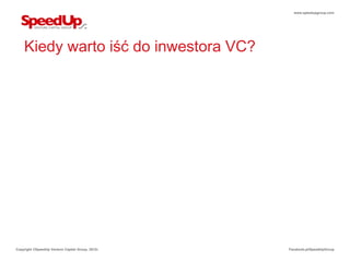 www.speedupgroup.com




    Kiedy warto iść do inwestora VC?




Copyright ©SpeedUp Venture Capital Group, 2012r.   Facebook.pl/SpeedUpGroup
 