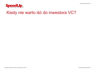 www.speedupgroup.com




    Kiedy nie warto iść do inwestora VC?




Copyright ©SpeedUp Venture Capital Group, 2012r.   Facebook.pl/SpeedUpGroup
 