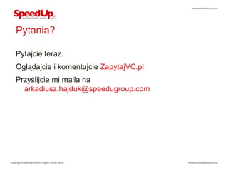 www.speedupgroup.com




    Pytania?

    Pytajcie teraz.
    Oglądajcie i komentujcie ZapytajVC.pl
    Przyślijcie mi maila na
      arkadiusz.hajduk@speedugroup.com




Copyright ©SpeedUp Venture Capital Group, 2012r.   Facebook.pl/SpeedUpGroup
 