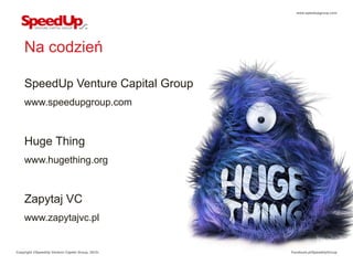 www.speedupgroup.com




    Na codzień

    SpeedUp Venture Capital Group
    www.speedupgroup.com



    Huge Thing
    www.hugething.org



    Zapytaj VC
    www.zapytajvc.pl


Copyright ©SpeedUp Venture Capital Group, 2012r.   Facebook.pl/SpeedUpGroup
 