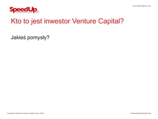 www.speedupgroup.com




    Kto to jest inwestor Venture Capital?

    Jakieś pomysły?




Copyright ©SpeedUp Venture Capital Group, 2012r.   Facebook.pl/SpeedUpGroup
 