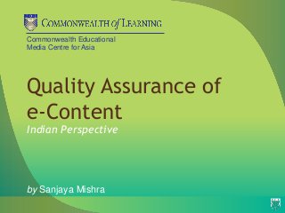 Commonwealth Educational
Media Centre for Asia




Quality Assurance of
e-Content
Indian Perspective




by Sanjaya Mishra
 