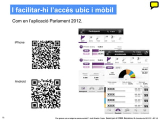 I facilitar-hi l’accés ubic i mòbil
     Com en l’aplicació Parlament 2012.



      iPhone




      Android




15                       ‘Puc ignorar com a metge les xarxes socials?’. Jordi Graells i Costa. Sessió per al COMB. Barcelona, 29 d’octubre de 2012 CC – BY 3.0
 