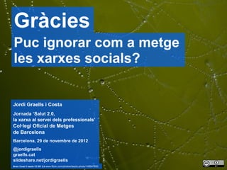 Gràcies
     Puc ignorar com a metge
     les xarxes socials?


     Jordi Graells i Costa
     Jornada ‘Salut 2.0,
     la xarxa al servei dels professionals’
     Col·legi Oficial de Metges
     de Barcelona
     Barcelona, 29 de novembre de 2012
     @jordigraells
     graells.cat
     slideshare.net/jordigraells
18   Brain Coral © laszlo CC BY 2.0 www.flickr.com/photos/laszlo-photo/149047693
 