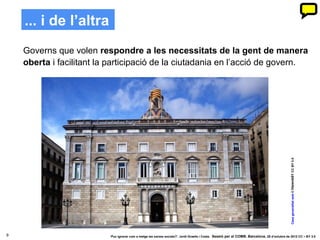 ... i de l’altra
    Governs que volen respondre a les necessitats de la gent de manera
    oberta i facilitant la participació de la ciutadania en l’acció de govern.




                                                                                                                                              Casa generalitat web © Harenb01 CC BY 3.0
9                         ‘Puc ignorar com a metge les xarxes socials?’. Jordi Graells i Costa. Sessió per al COMB. Barcelona, 29 d’octubre de 2012 CC – BY 3.0
 