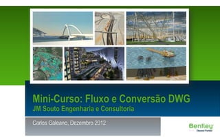 Mini-Curso: Fluxo e Conversão DWG
JM Souto Engenharia e Consultoria
Carlos Galeano, Dezembro 2012
 