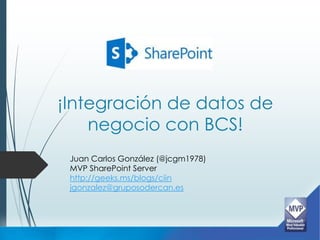 ¡Integración de datos de
    negocio con BCS!
 Juan Carlos González (@jcgm1978)
 MVP SharePoint Server
 http://geeks.ms/blogs/ciin
 jgonzalez@gruposodercan.es
 