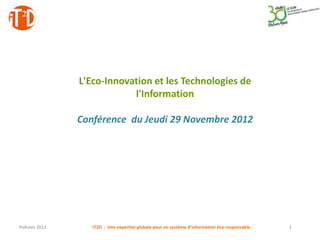 L'Eco-Innovation et les Technologies de
                            l'Information

                Conférence du Jeudi 29 Novembre 2012




Pollutec 2012      IT2D : Une expertise globale pour un système d’information éco-responsable   1
 