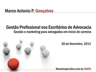 Marco Antonio P. Gonçalves


Gestão Profissional nos Escritórios de Advocacia
    Gestão e marketing para advogados em início de carreira


                                     30 de Novembro, 2012
 