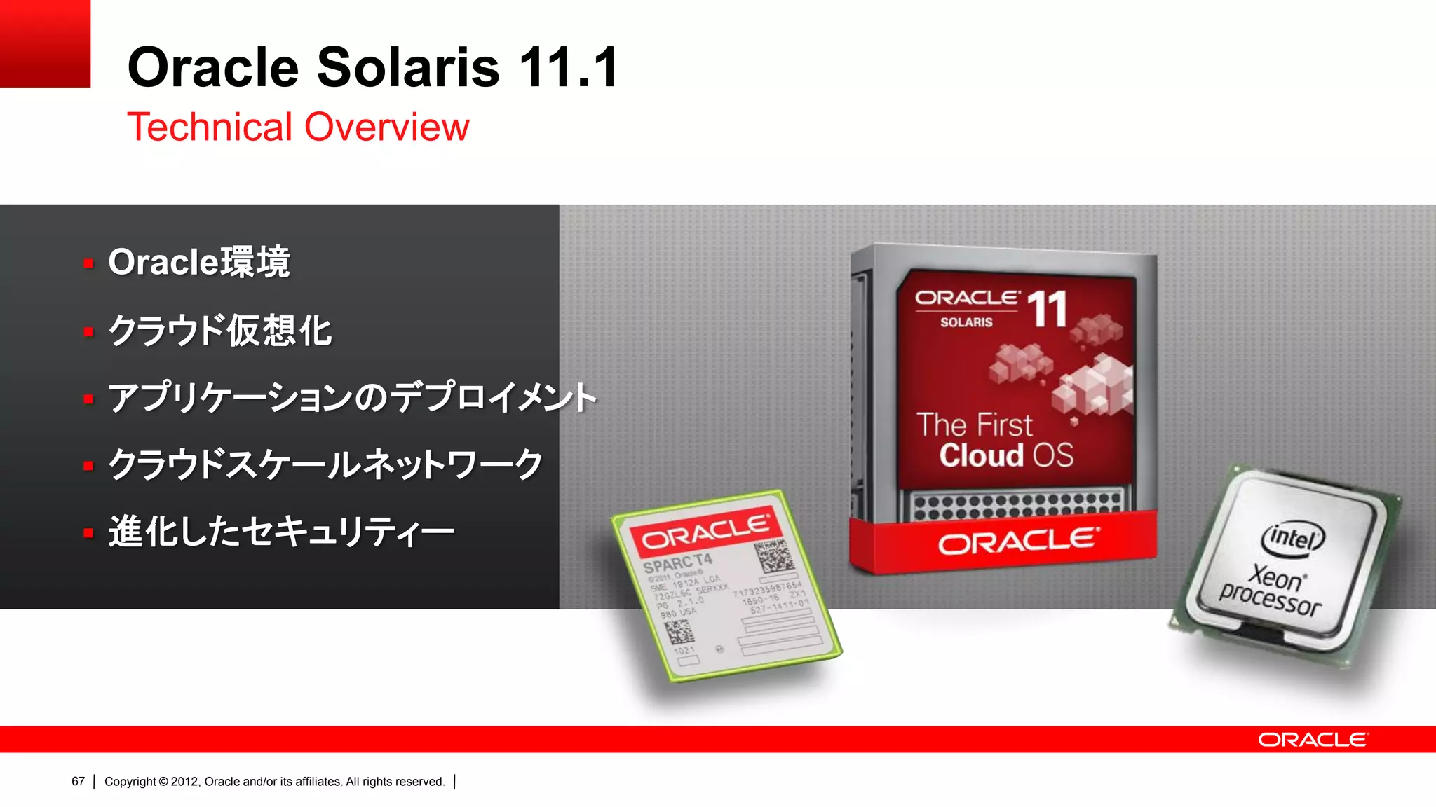 Oracle Solaris 11.1
         Technical Overview


  Oracle環境

  クラウド仮想化

  アプリケーションのデプロイメント

  クラウドスケールネットワーク

  進化したセキュリティー




67   Copyright © 2012, Oracle and/or its affiliates. All rights reserved.
 