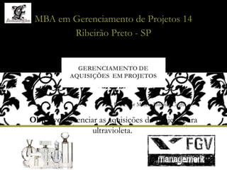 MBA em Gerenciamento de Projetos 14
        Ribeirão Preto - SP




                        Professor Marco Antônio Coghi

Objetivo: gerenciar as aquisições do projeto cura
                  ultravioleta.
 