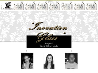 “ Inovation
                                  Glass”  Projeto:
                                      Cura Ultravioleta
Diretores:




                 Gabriela Perri          Priscila Caetano da Silva      Sergio Evangelista
             (Diretora de Projetos)   (Diretora de Relações Públicas)   (Diretor Industrial)
 
