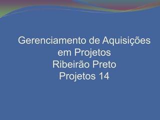 Gerenciamento de Aquisições
        em Projetos
       Ribeirão Preto
        Projetos 14
 