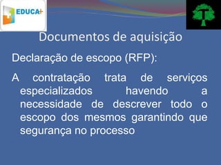 Documentos de aquisição
Declaração de escopo (RFP):
A     contratação trata de serviços
    especializados     havendo     a
    necessidade de descrever todo o
    escopo dos mesmos garantindo que
    segurança no processo
 