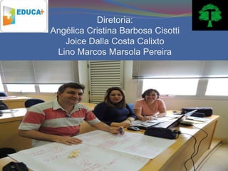 Diretoria:
Angélica Cristina Barbosa Cisotti
   Joice Dalla Costa Calixto
 Lino Marcos Marsola Pereira
 