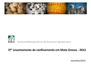 Instituto Mato-grossense de Economia Agropecuária


3º° Levantamento de confinamento em Mato Grosso - 2012


                                                      novembro/2012
 