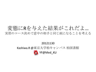 変態にRを与えた結果がこれだよ…
実習のコース決めで意中の相手と同じ班になることを考える
20121130
Kashiwa.R @東京大学柏キャンパス 柏図書館
YF@Med_KU
 