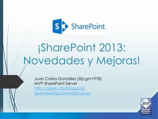 ¡SharePoint 2013:
Novedades y Mejoras!
 Juan Carlos González (@jcgm1978)
 MVP SharePoint Server
 http://geeks.ms/blogs/ciin
 jgonzalez@gruposodercan.es
 