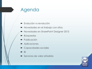 Agenda

 Evolución vs revolución
 Novedades en el trabajo con sitios
 Novedades en SharePoint Designer 2013
 Búsquedas
 Publicación
 Aplicaciones
 Capacidades sociales
 BI
 Servicios de valor añadido
 
