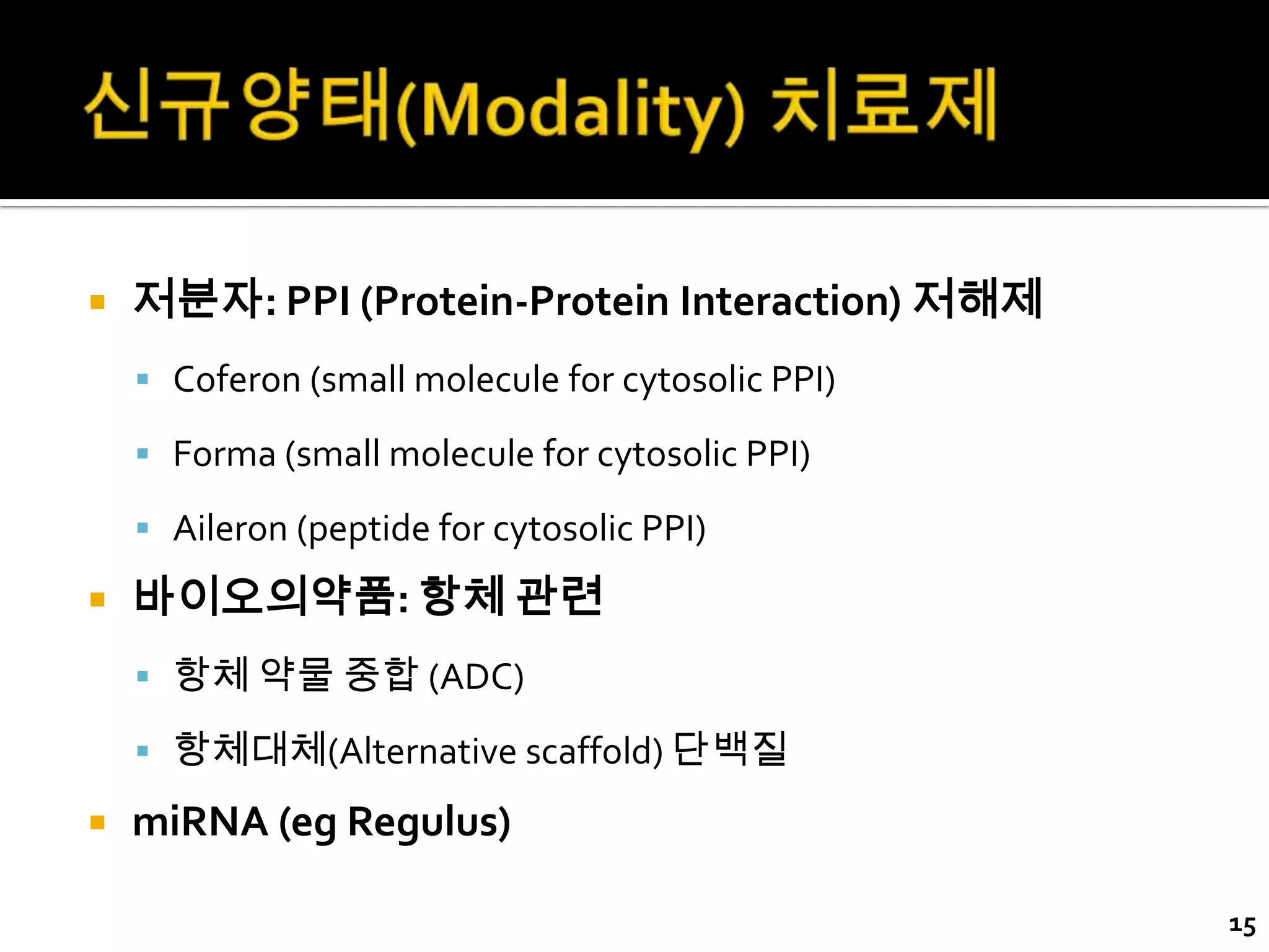    저분자: PPI (Protein-Protein Interaction) 저해제
     Coferon (small molecule for cytosolic PPI)

     Forma (small molecule for cytosolic PPI)

     Aileron (peptide for cytosolic PPI)

   바이오의약품: 항체 관련
     항체 약물 중합 (ADC)

     항체대체(Alternative scaffold) 단백질

   miRNA (eg Regulus)

                                                   15
 
