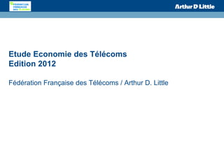 Etude Economie des Télécoms
Edition 2012
Fédération Française des Télécoms / Arthur D. Little
 